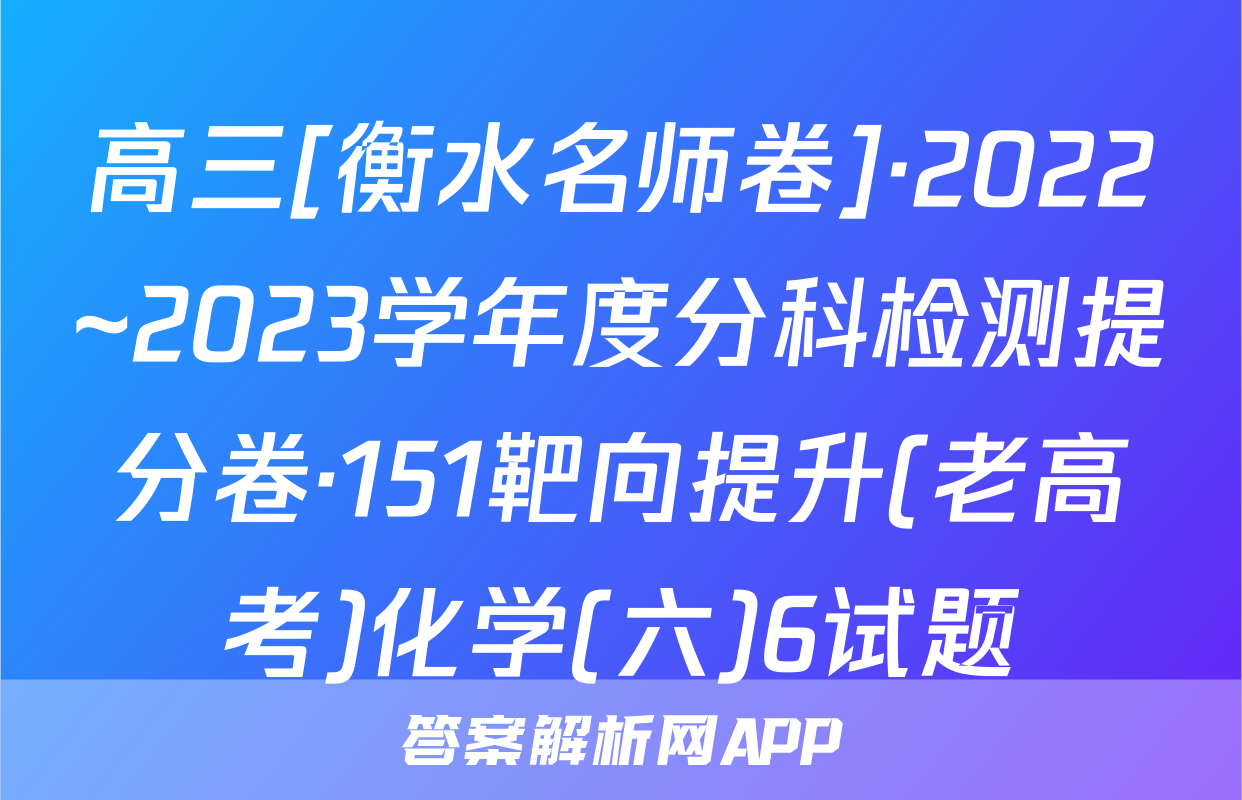 高三[衡水名师卷]·2022~2023学年度分科检测提分卷·151靶向提升(老高考)化学(六)6试题