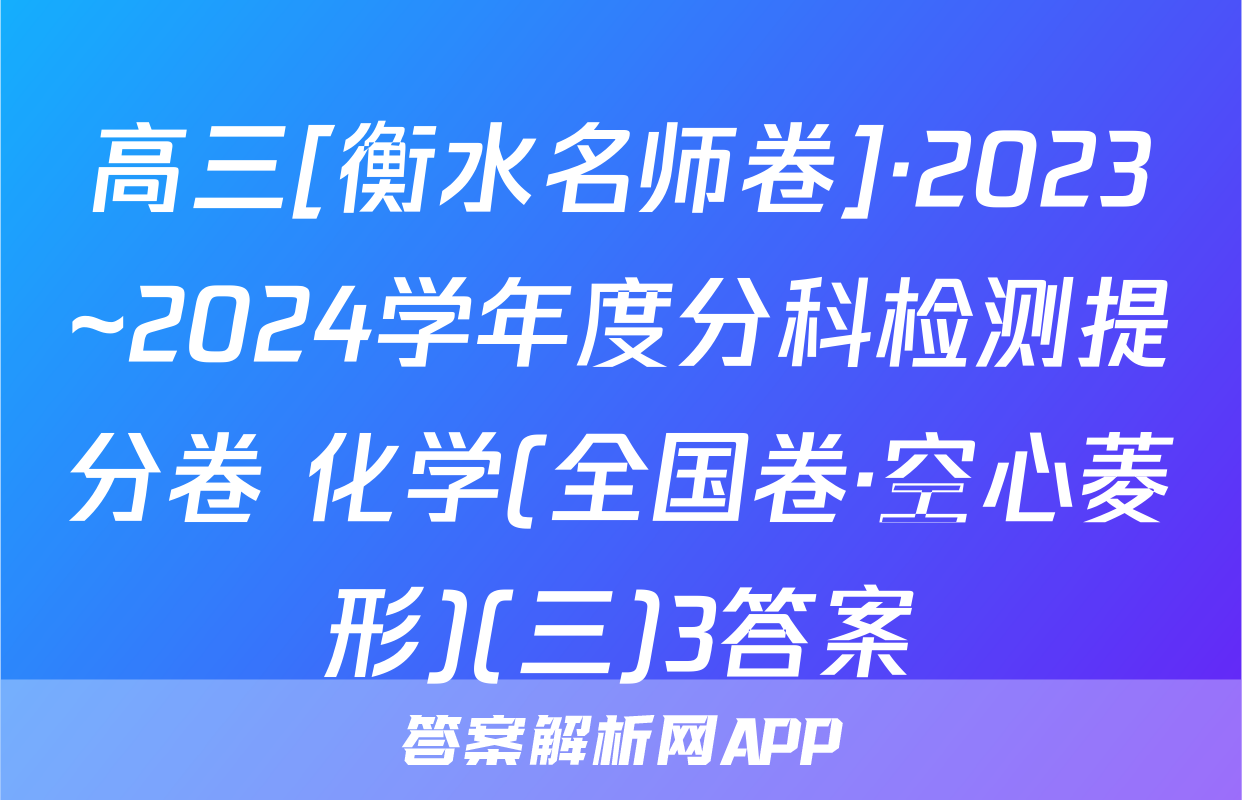 高三[衡水名师卷]·2023~2024学年度分科检测提分卷 化学(全国卷·空心菱形)(三)3答案