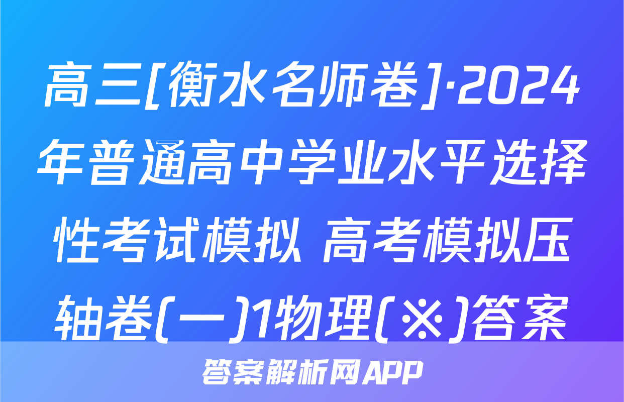 高三[衡水名师卷]·2024年普通高中学业水平选择性考试模拟 高考模拟压轴卷(一)1物理(※)答案
