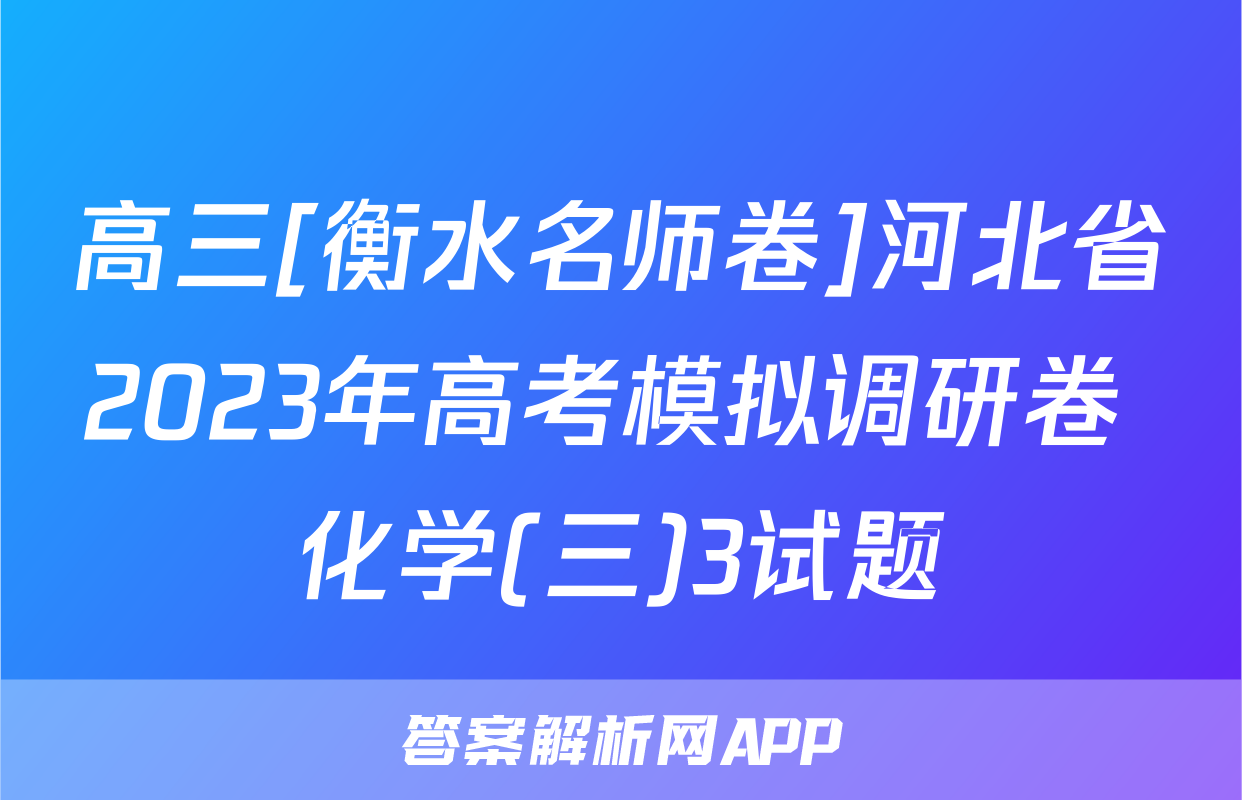 高三[衡水名师卷]河北省2023年高考模拟调研卷 化学(三)3试题