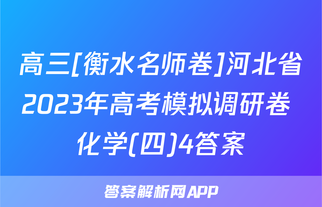 高三[衡水名师卷]河北省2023年高考模拟调研卷 化学(四)4答案