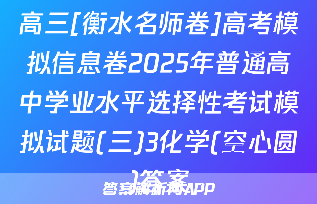 高三[衡水名师卷]高考模拟信息卷2025年普通高中学业水平选择性考试模拟试题(三)3化学(空心圆)答案
