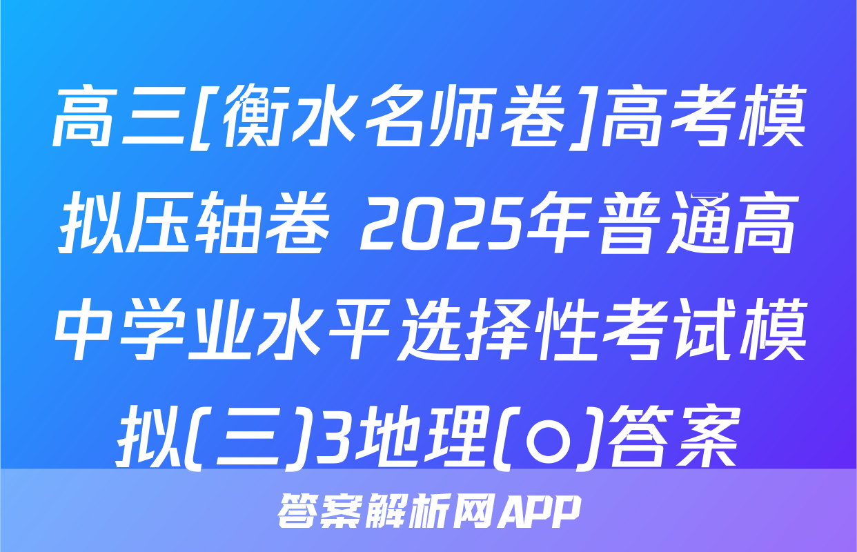 高三[衡水名师卷]高考模拟压轴卷 2025年普通高中学业水平选择性考试模拟(三)3地理(○)答案