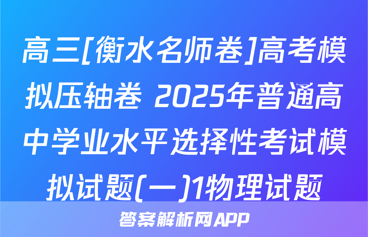 高三[衡水名师卷]高考模拟压轴卷 2025年普通高中学业水平选择性考试模拟试题(一)1物理试题