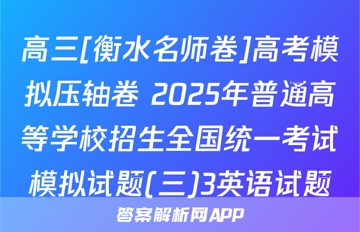 高三[衡水名师卷]高考模拟压轴卷 2025年普通高等学校招生全国统一考试模拟试题(三)3英语试题