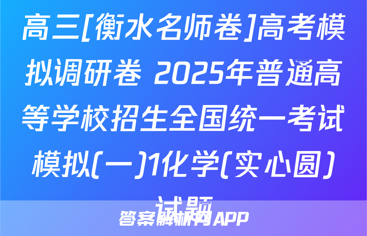 高三[衡水名师卷]高考模拟调研卷 2025年普通高等学校招生全国统一考试模拟(一)1化学(实心圆)试题