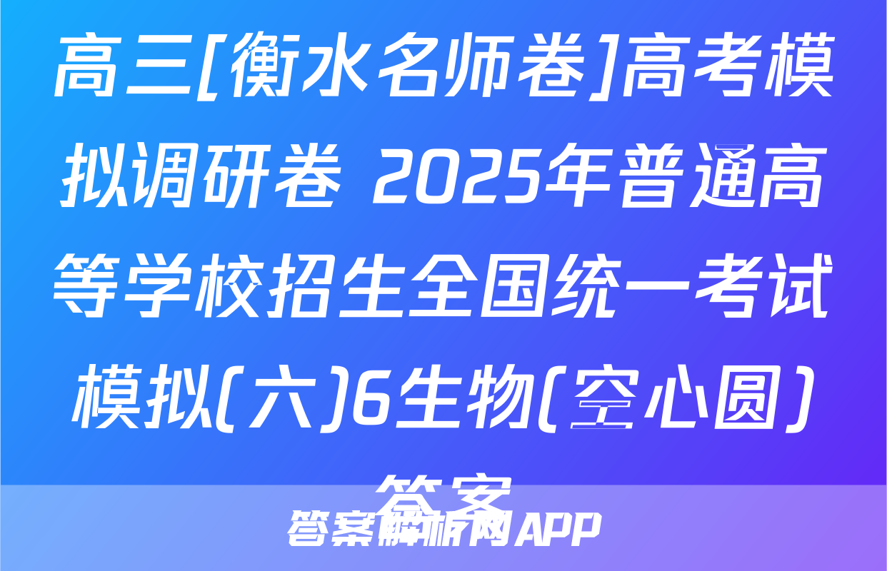 高三[衡水名师卷]高考模拟调研卷 2025年普通高等学校招生全国统一考试模拟(六)6生物(空心圆)答案