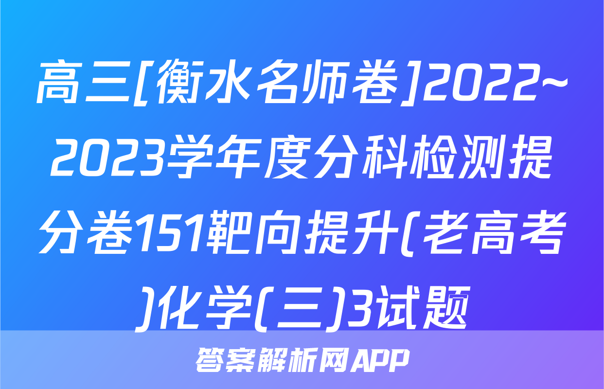 高三[衡水名师卷]2022~2023学年度分科检测提分卷151靶向提升(老高考)化学(三)3试题