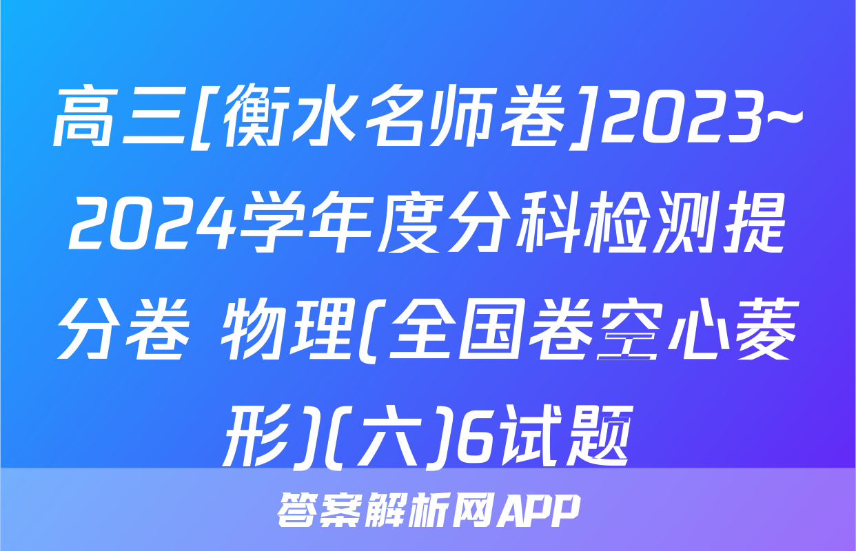 高三[衡水名师卷]2023~2024学年度分科检测提分卷 物理(全国卷空心菱形)(六)6试题