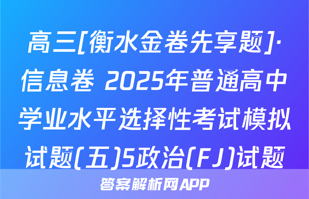 高三[衡水金卷先享题]·信息卷 2025年普通高中学业水平选择性考试模拟试题(五)5政治(FJ)试题