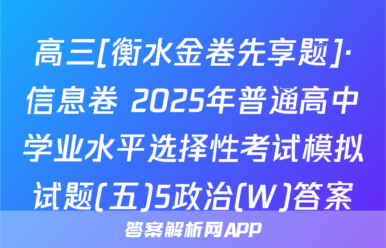 高三[衡水金卷先享题]·信息卷 2025年普通高中学业水平选择性考试模拟试题(五)5政治(W)答案