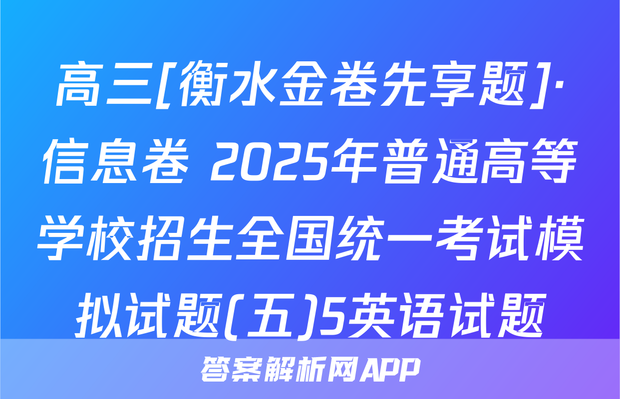 高三[衡水金卷先享题]·信息卷 2025年普通高等学校招生全国统一考试模拟试题(五)5英语试题