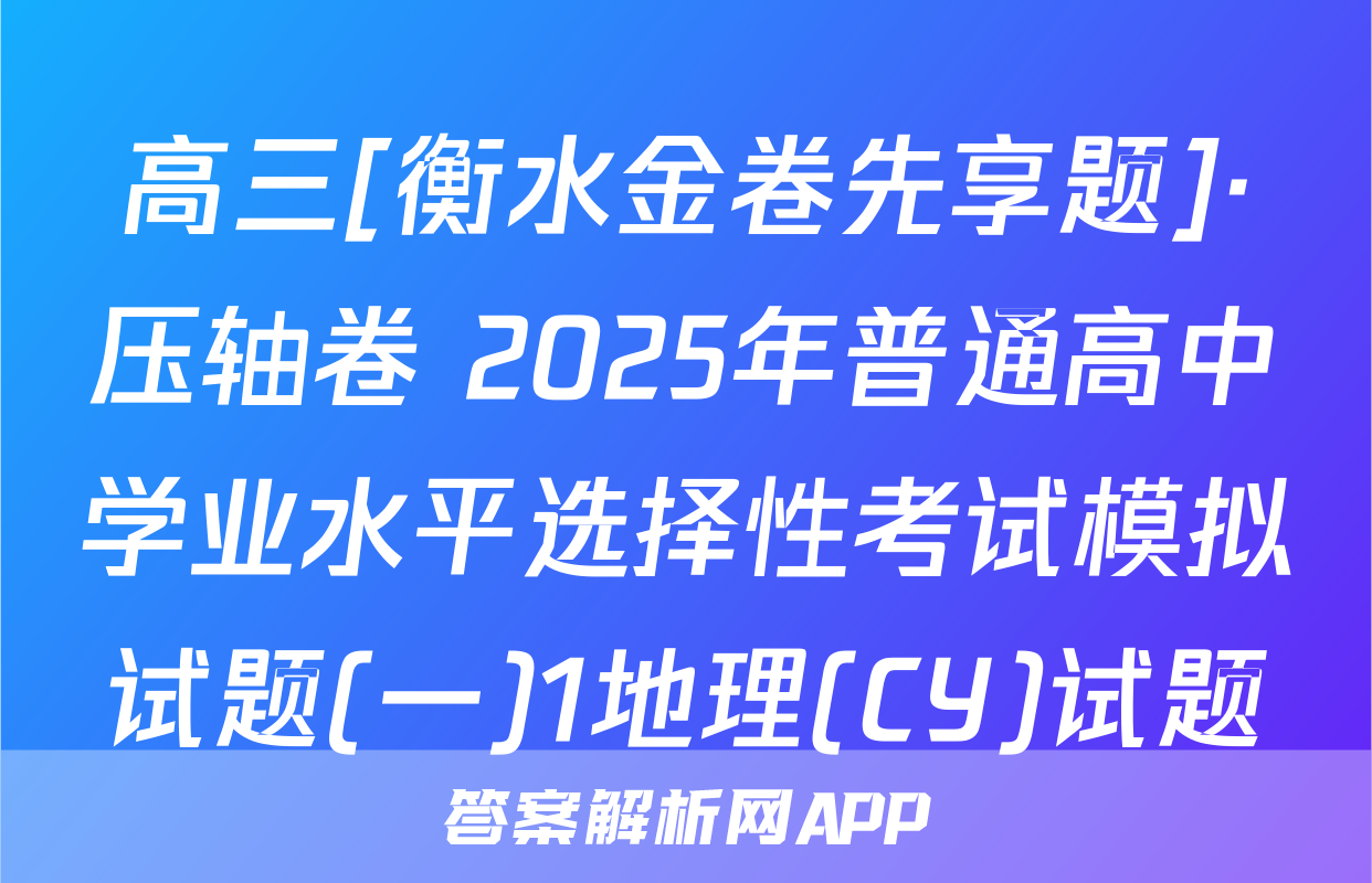 高三[衡水金卷先享题]·压轴卷 2025年普通高中学业水平选择性考试模拟试题(一)1地理(CY)试题