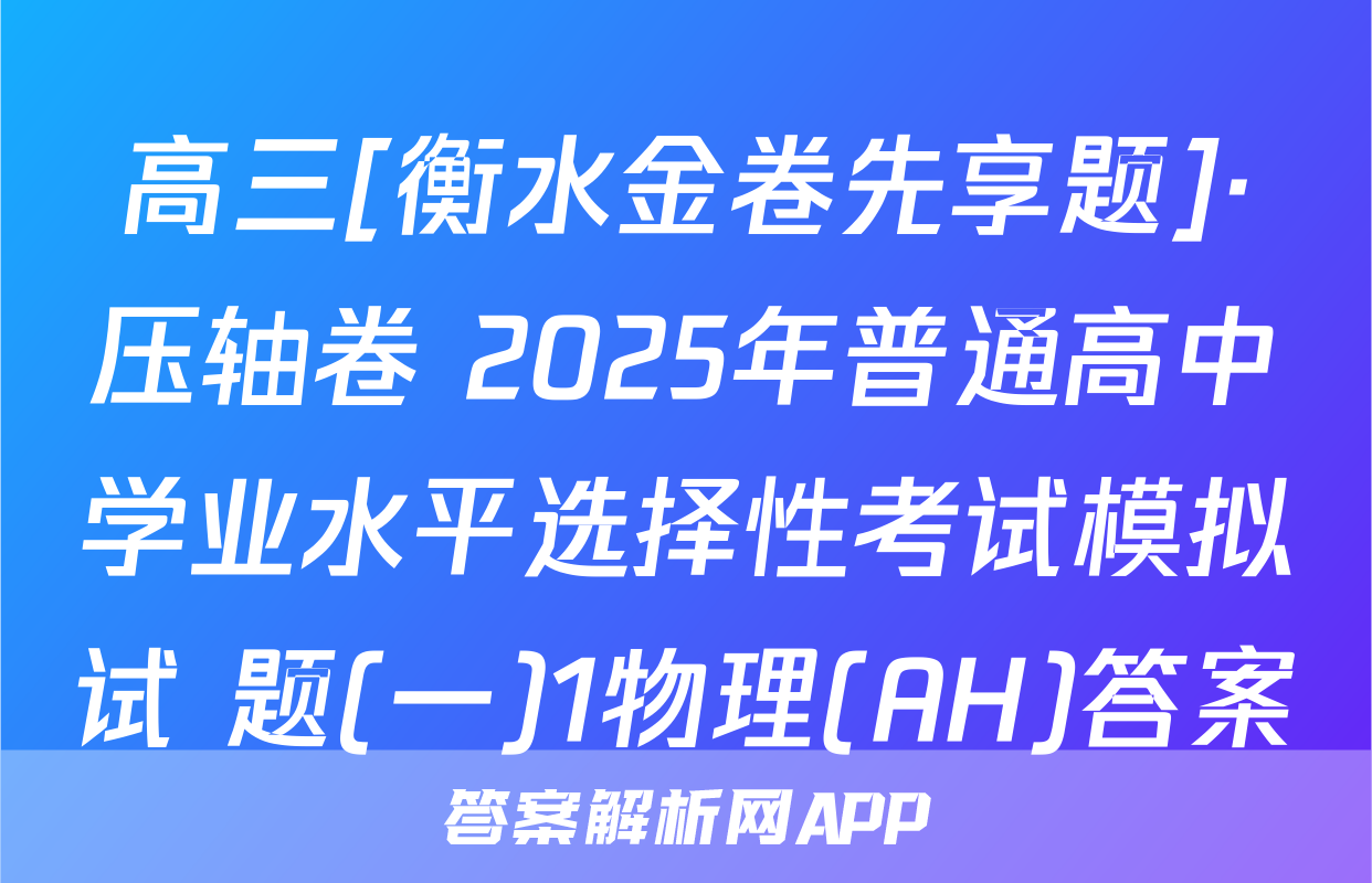 高三[衡水金卷先享题]·压轴卷 2025年普通高中学业水平选择性考试模拟试 题(一)1物理(AH)答案