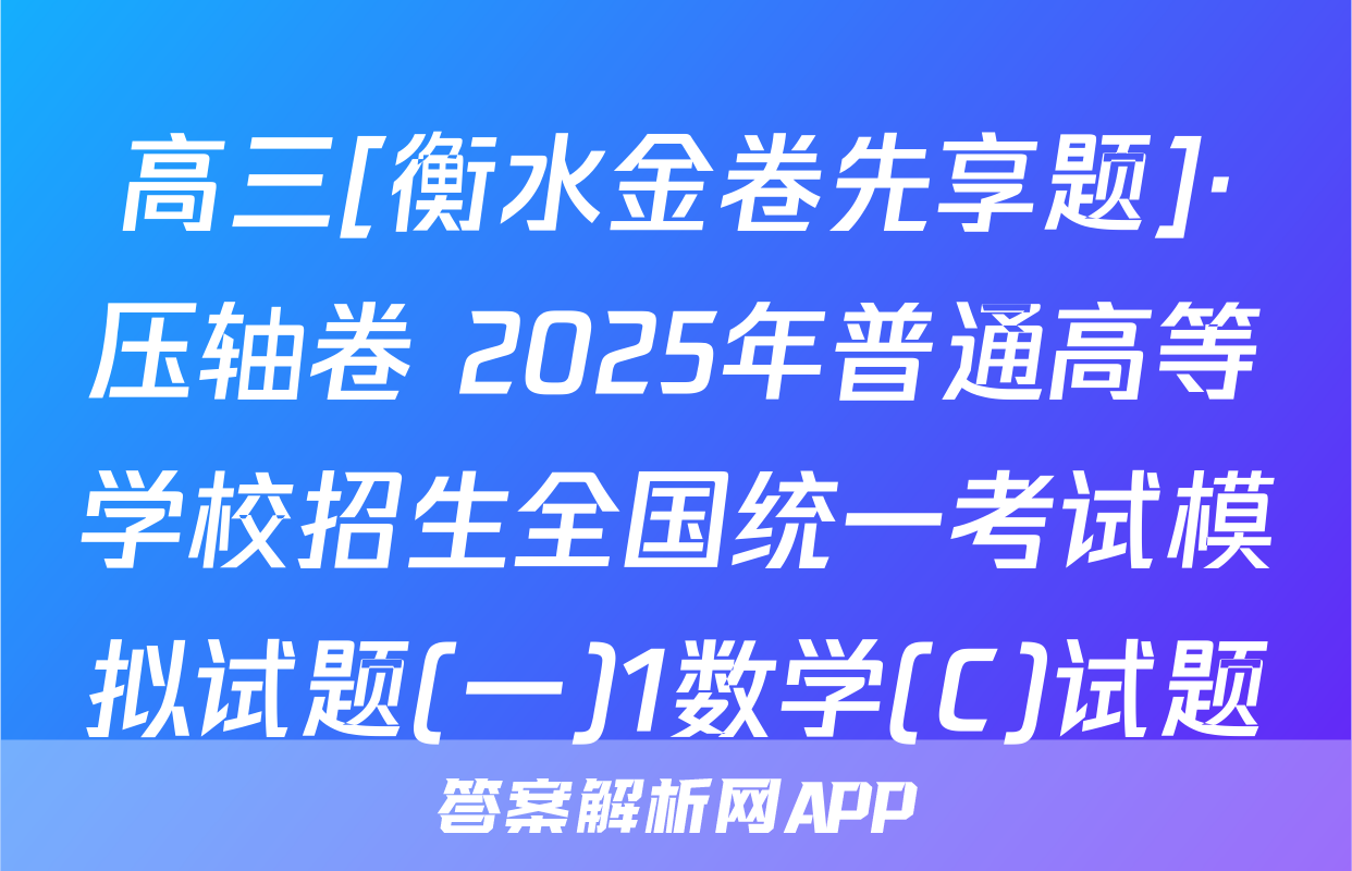 高三[衡水金卷先享题]·压轴卷 2025年普通高等学校招生全国统一考试模拟试题(一)1数学(C)试题