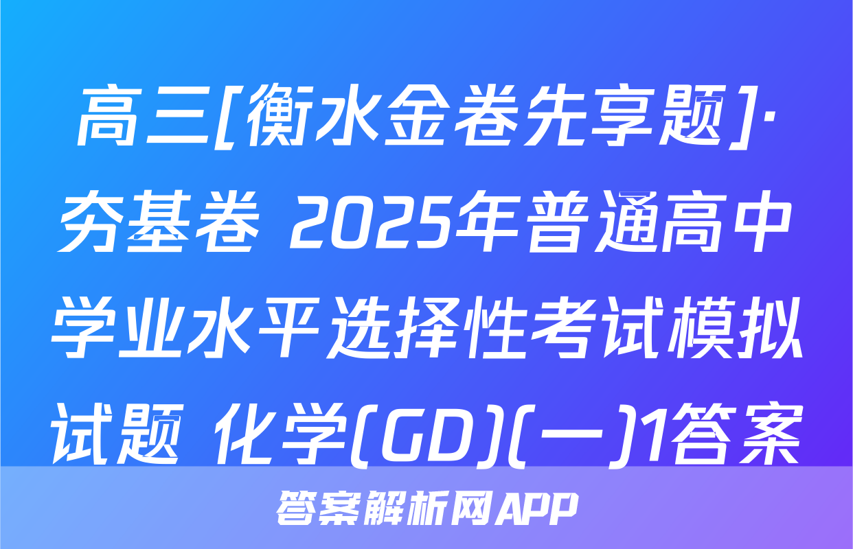 高三[衡水金卷先享题]·夯基卷 2025年普通高中学业水平选择性考试模拟试题 化学(GD)(一)1答案