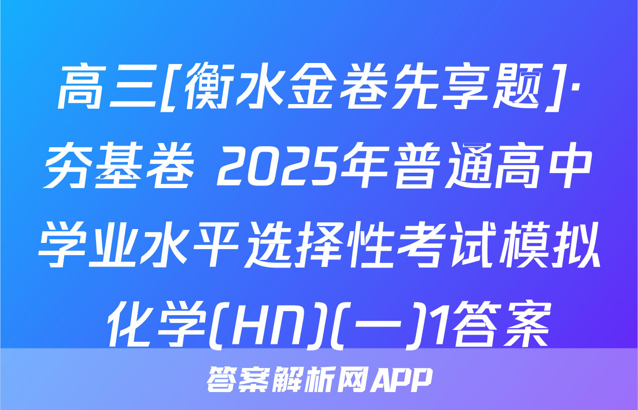 高三[衡水金卷先享题]·夯基卷 2025年普通高中学业水平选择性考试模拟 化学(HN)(一)1答案