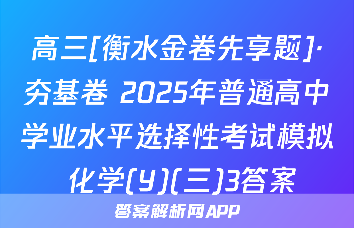 高三[衡水金卷先享题]·夯基卷 2025年普通高中学业水平选择性考试模拟 化学(Y)(三)3答案