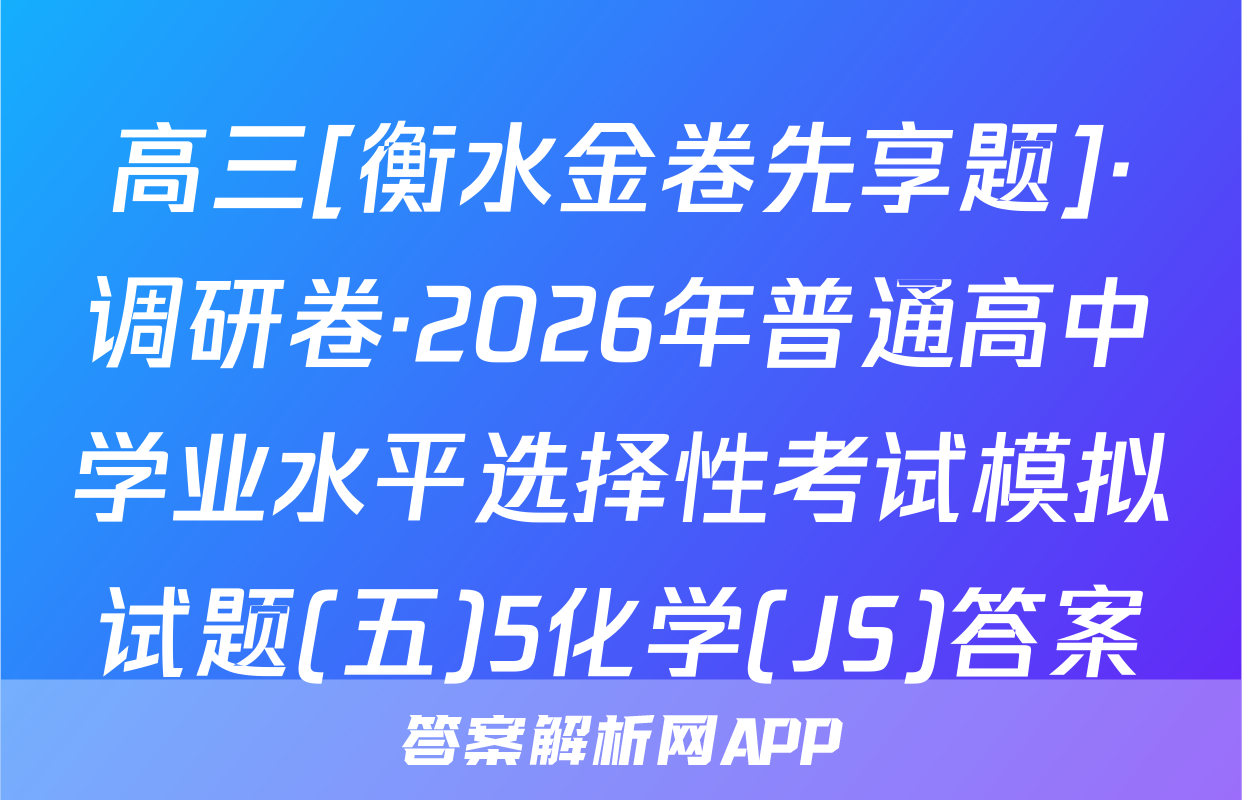 高三[衡水金卷先享题]·调研卷·2026年普通高中学业水平选择性考试模拟试题(五)5化学(JS)答案
