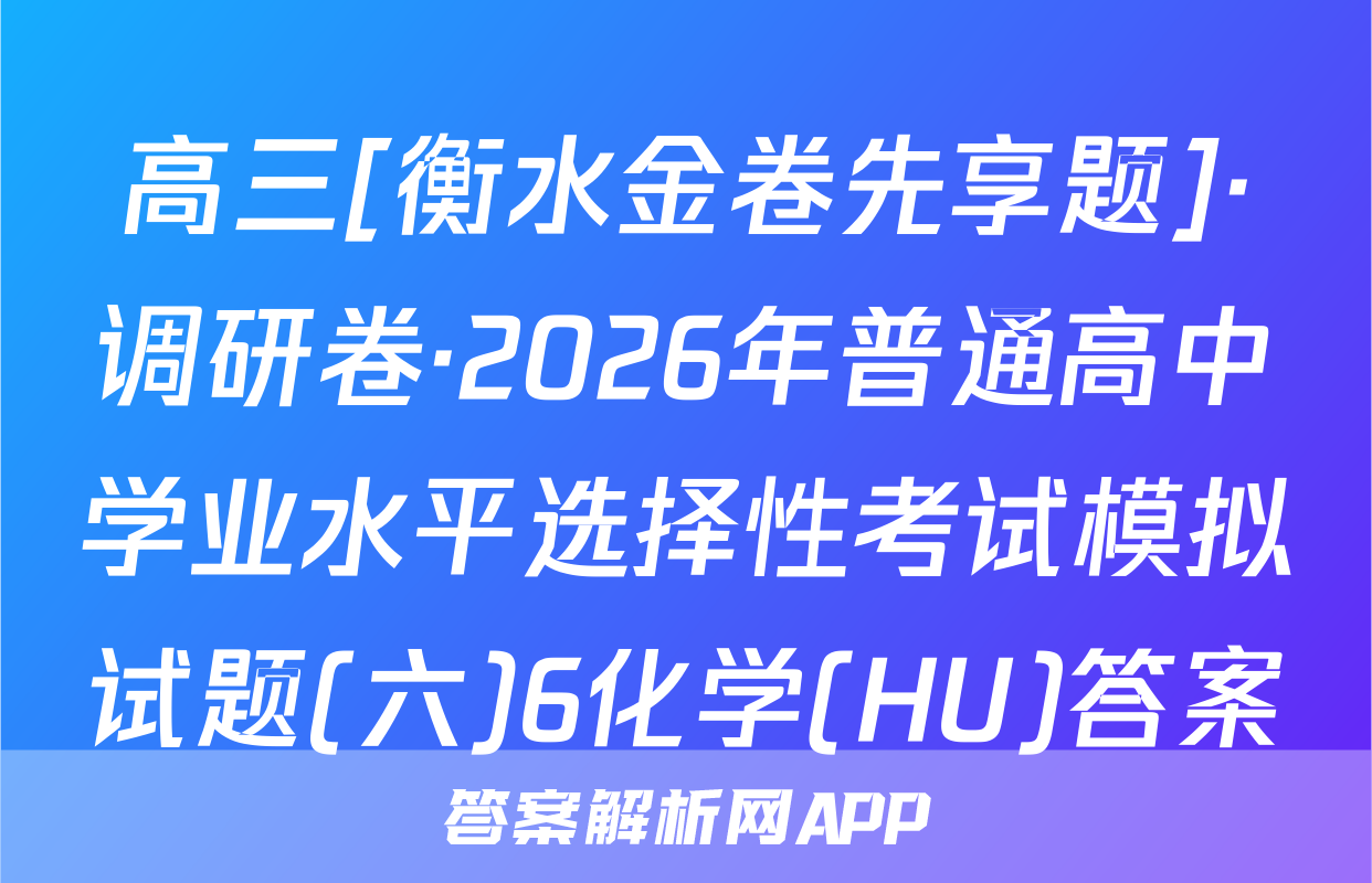 高三[衡水金卷先享题]·调研卷·2026年普通高中学业水平选择性考试模拟试题(六)6化学(HU)答案