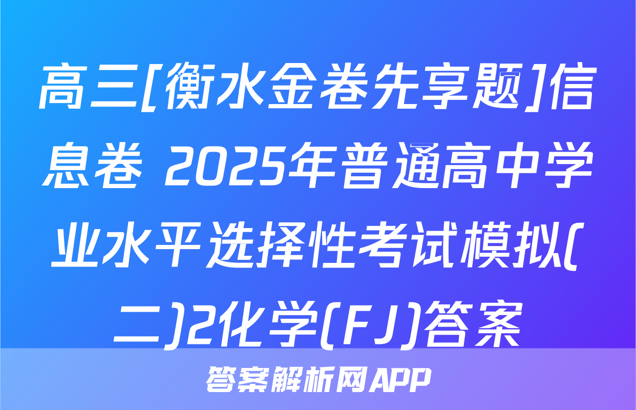 高三[衡水金卷先享题]信息卷 2025年普通高中学业水平选择性考试模拟(二)2化学(FJ)答案