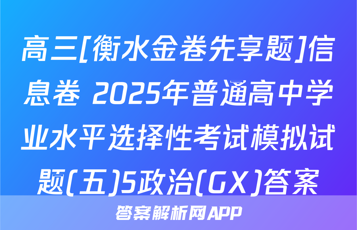 高三[衡水金卷先享题]信息卷 2025年普通高中学业水平选择性考试模拟试题(五)5政治(GX)答案