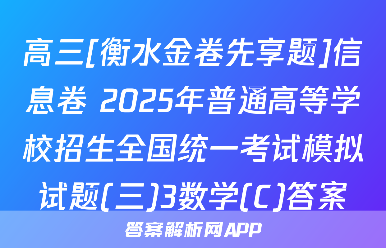 高三[衡水金卷先享题]信息卷 2025年普通高等学校招生全国统一考试模拟试题(三)3数学(C)答案