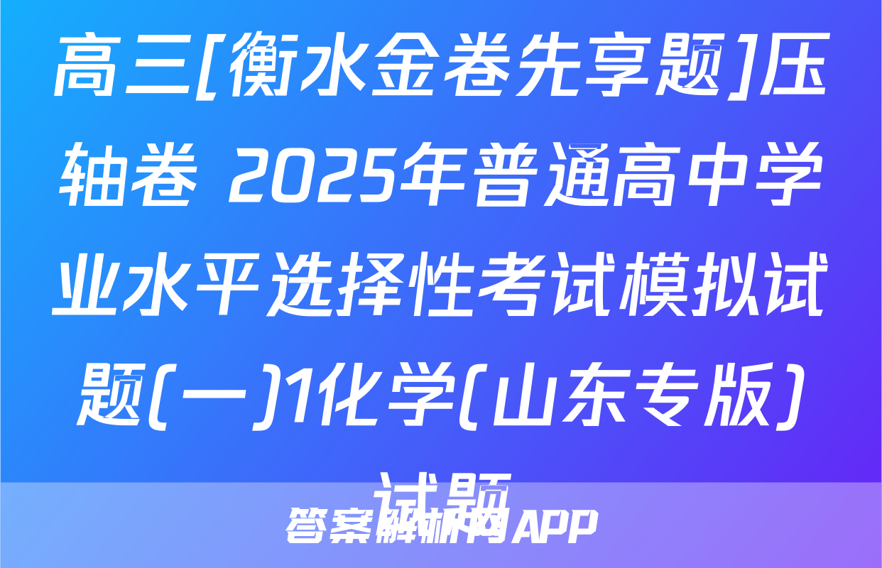 高三[衡水金卷先享题]压轴卷 2025年普通高中学业水平选择性考试模拟试题(一)1化学(山东专版)试题