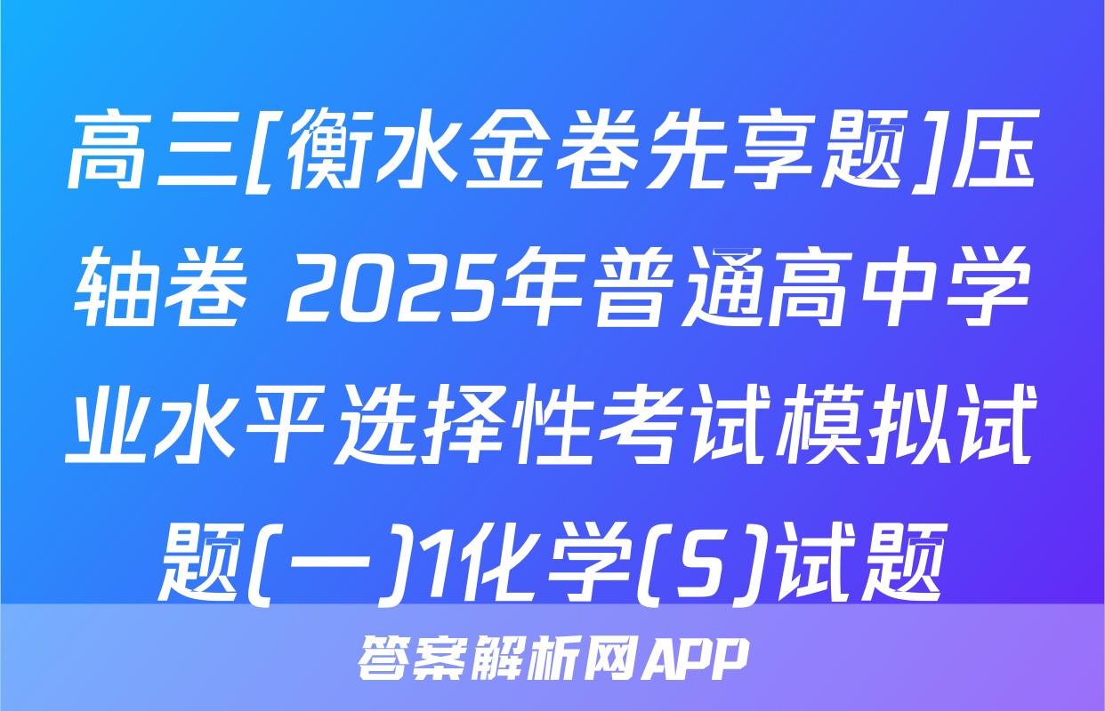 高三[衡水金卷先享题]压轴卷 2025年普通高中学业水平选择性考试模拟试题(一)1化学(S)试题