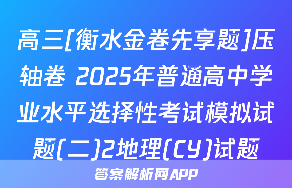 高三[衡水金卷先享题]压轴卷 2025年普通高中学业水平选择性考试模拟试题(二)2地理(CY)试题