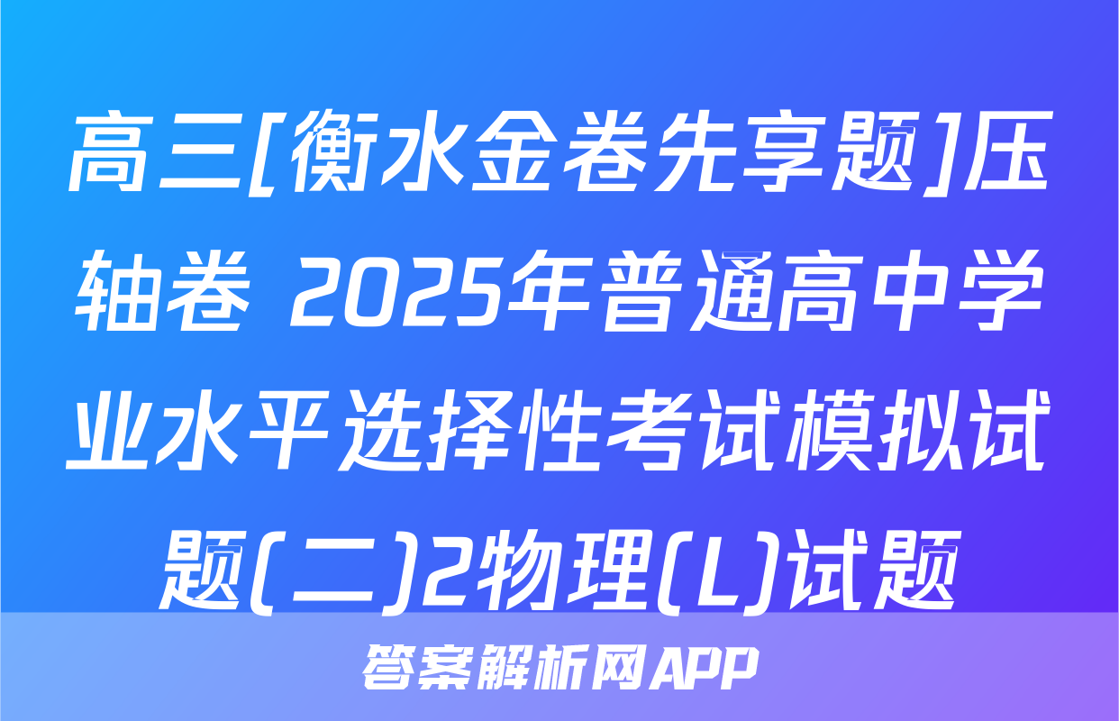 高三[衡水金卷先享题]压轴卷 2025年普通高中学业水平选择性考试模拟试题(二)2物理(L)试题