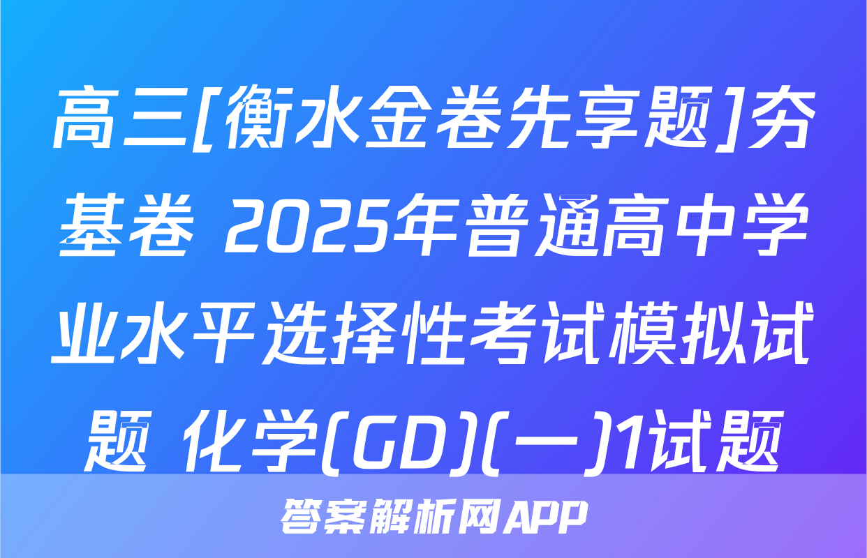 高三[衡水金卷先享题]夯基卷 2025年普通高中学业水平选择性考试模拟试题 化学(GD)(一)1试题