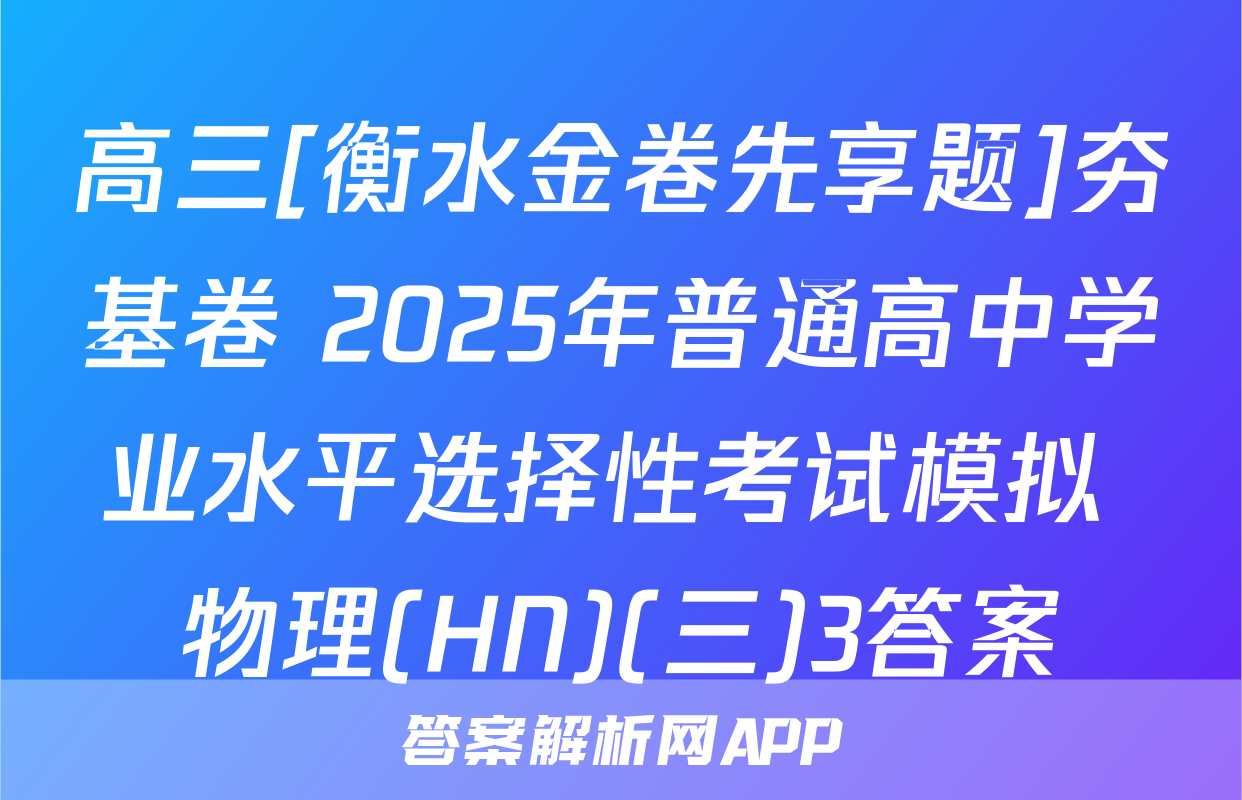高三[衡水金卷先享题]夯基卷 2025年普通高中学业水平选择性考试模拟 物理(HN)(三)3答案