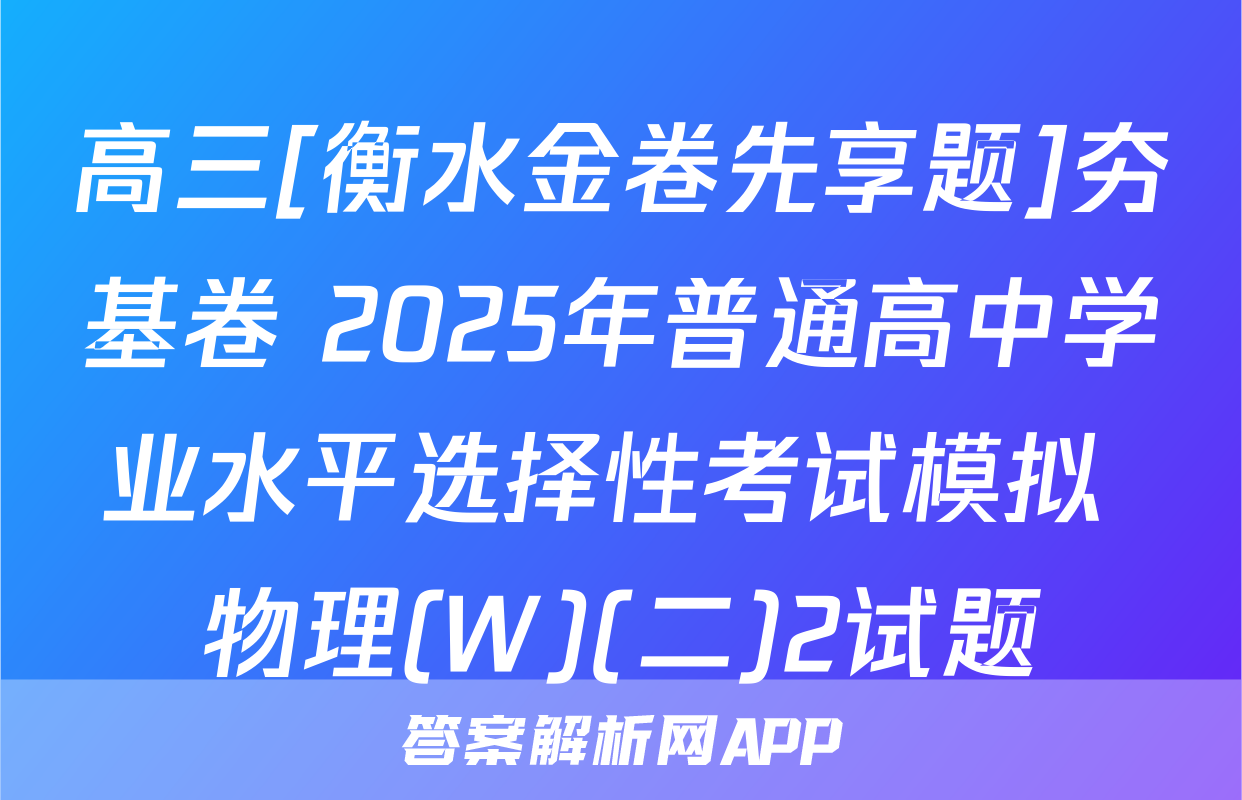 高三[衡水金卷先享题]夯基卷 2025年普通高中学业水平选择性考试模拟 物理(W)(二)2试题