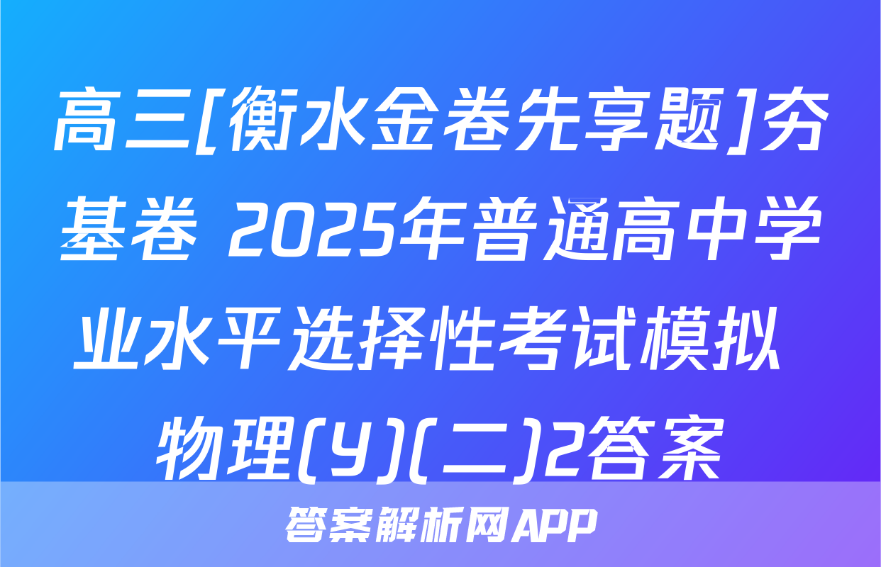 高三[衡水金卷先享题]夯基卷 2025年普通高中学业水平选择性考试模拟 物理(Y)(二)2答案