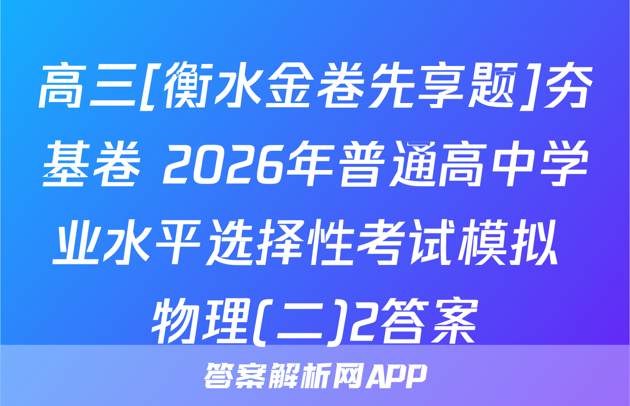 高三[衡水金卷先享题]夯基卷 2026年普通高中学业水平选择性考试模拟 物理(二)2答案