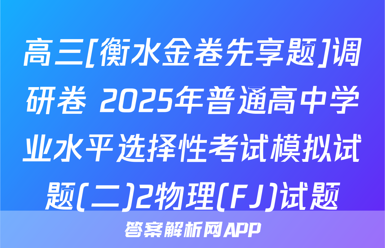高三[衡水金卷先享题]调研卷 2025年普通高中学业水平选择性考试模拟试题(二)2物理(FJ)试题