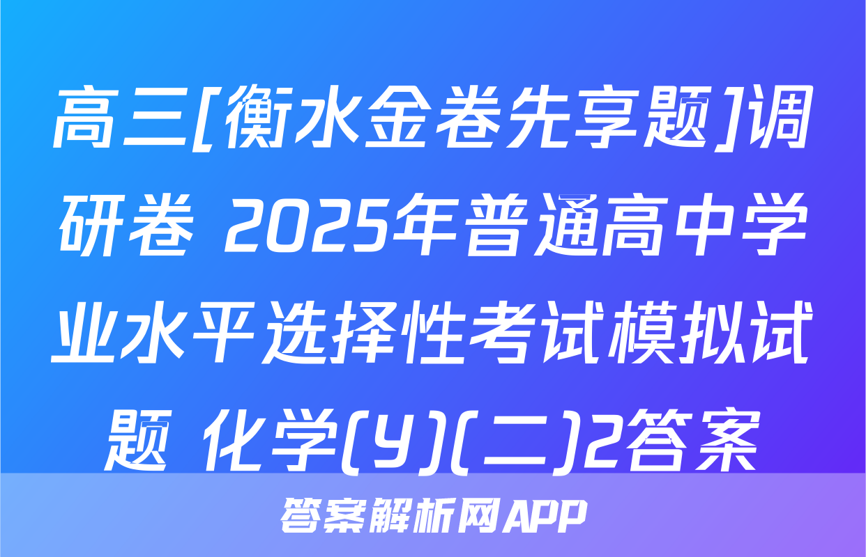 高三[衡水金卷先享题]调研卷 2025年普通高中学业水平选择性考试模拟试题 化学(Y)(二)2答案