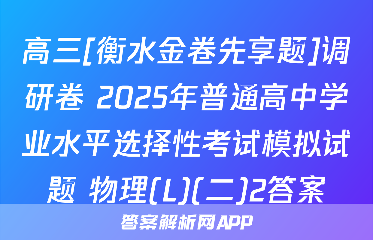 高三[衡水金卷先享题]调研卷 2025年普通高中学业水平选择性考试模拟试题 物理(L)(二)2答案