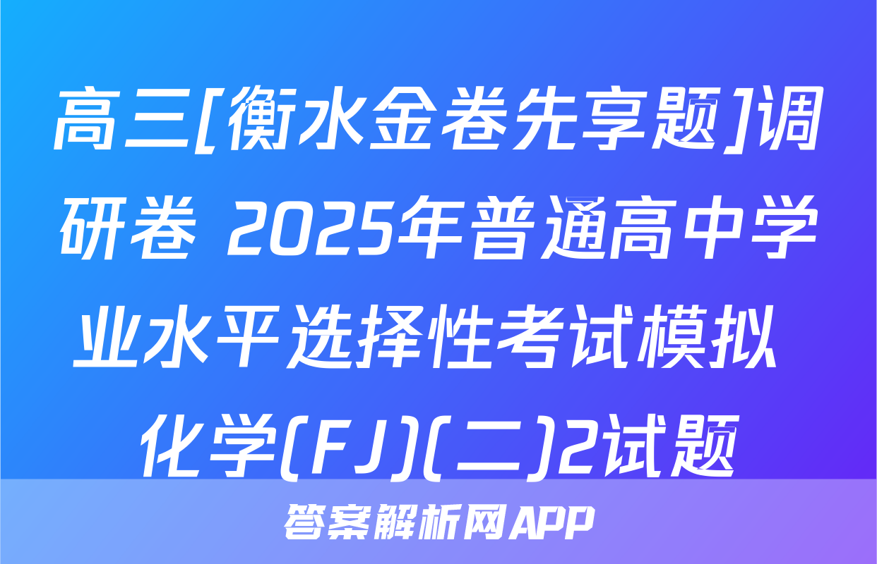 高三[衡水金卷先享题]调研卷 2025年普通高中学业水平选择性考试模拟 化学(FJ)(二)2试题