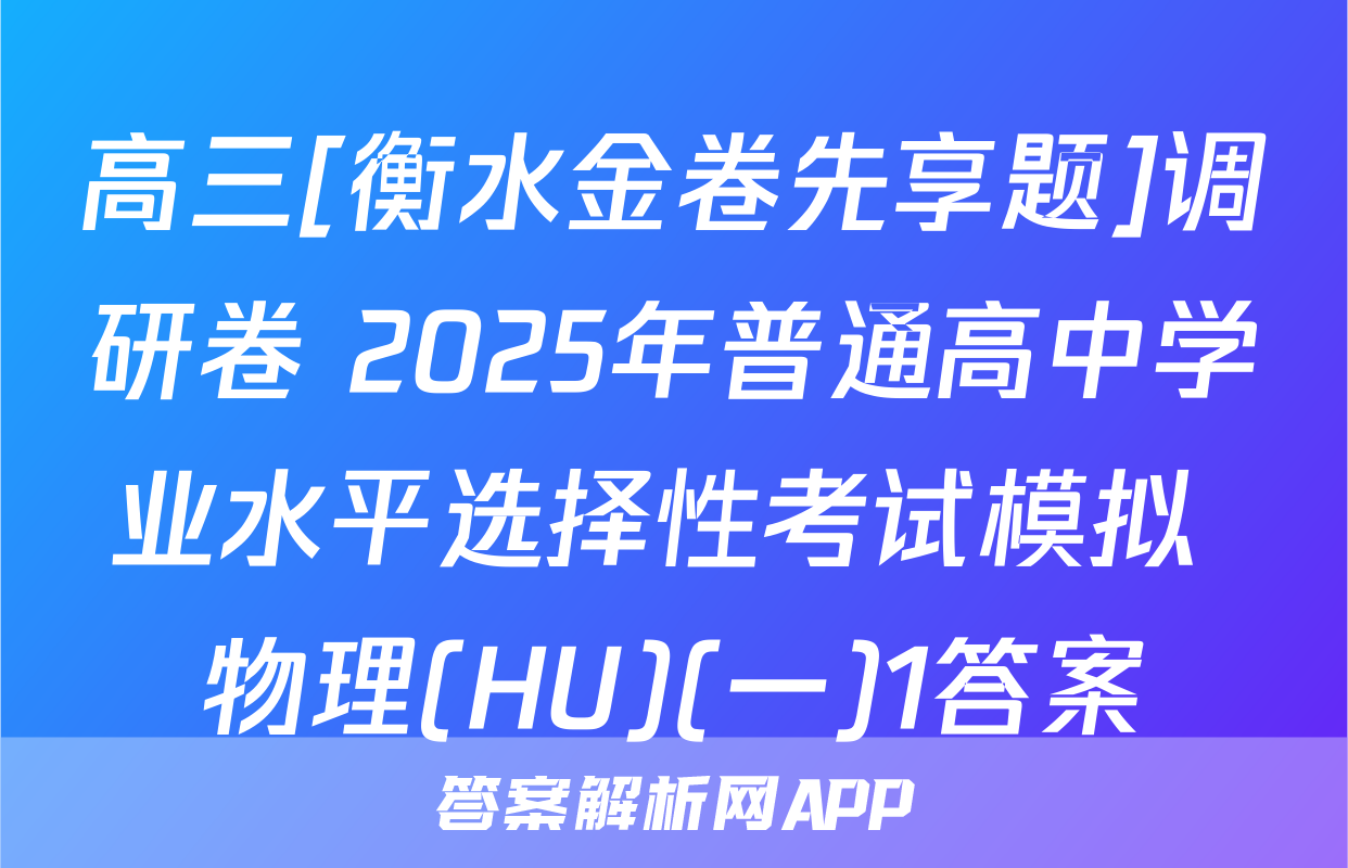 高三[衡水金卷先享题]调研卷 2025年普通高中学业水平选择性考试模拟 物理(HU)(一)1答案