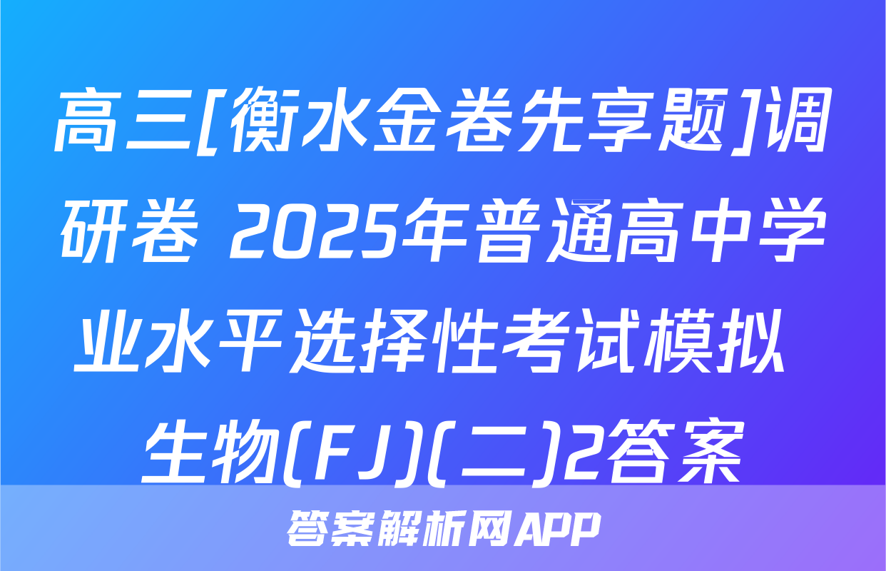 高三[衡水金卷先享题]调研卷 2025年普通高中学业水平选择性考试模拟 生物(FJ)(二)2答案