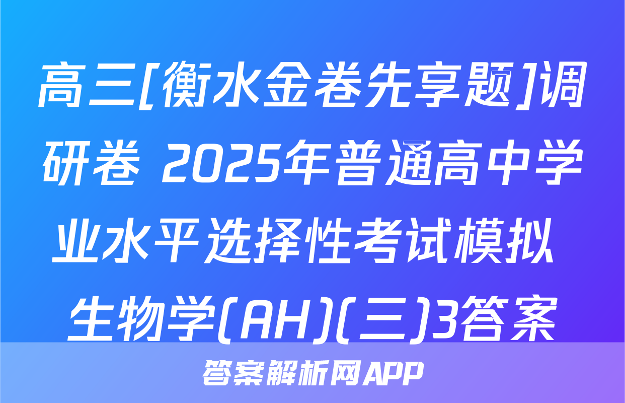 高三[衡水金卷先享题]调研卷 2025年普通高中学业水平选择性考试模拟 生物学(AH)(三)3答案