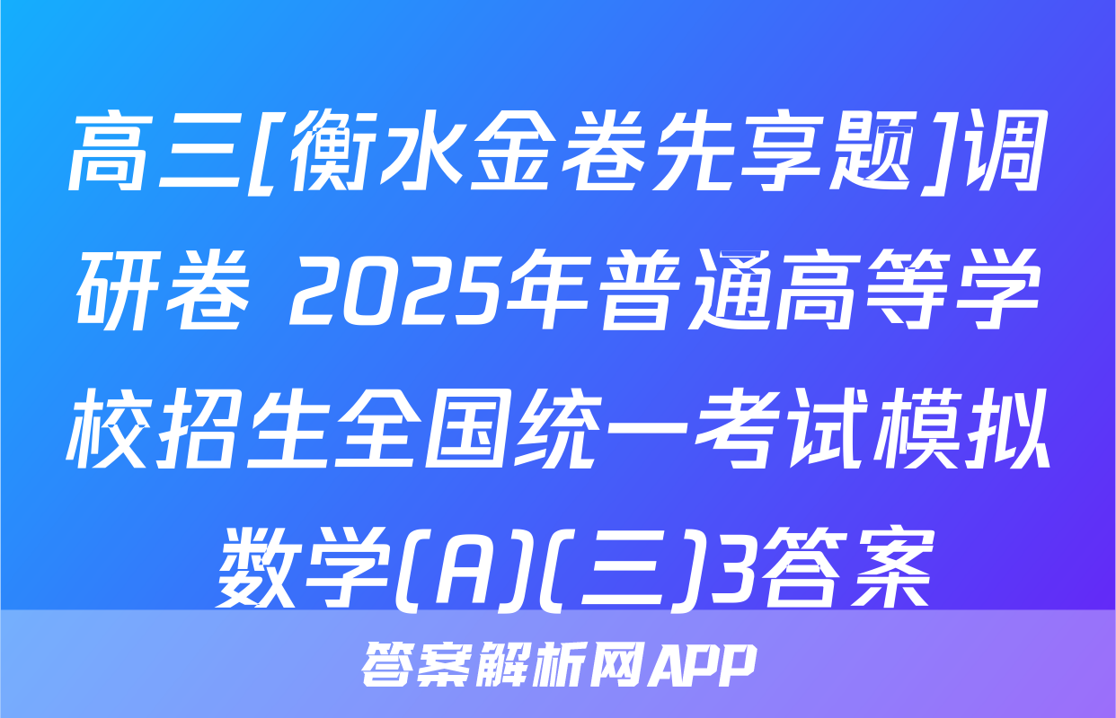 高三[衡水金卷先享题]调研卷 2025年普通高等学校招生全国统一考试模拟 数学(A)(三)3答案