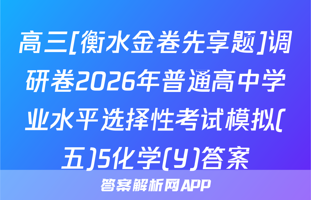 高三[衡水金卷先享题]调研卷2026年普通高中学业水平选择性考试模拟(五)5化学(Y)答案