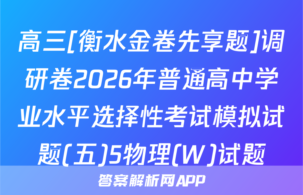 高三[衡水金卷先享题]调研卷2026年普通高中学业水平选择性考试模拟试题(五)5物理(W)试题