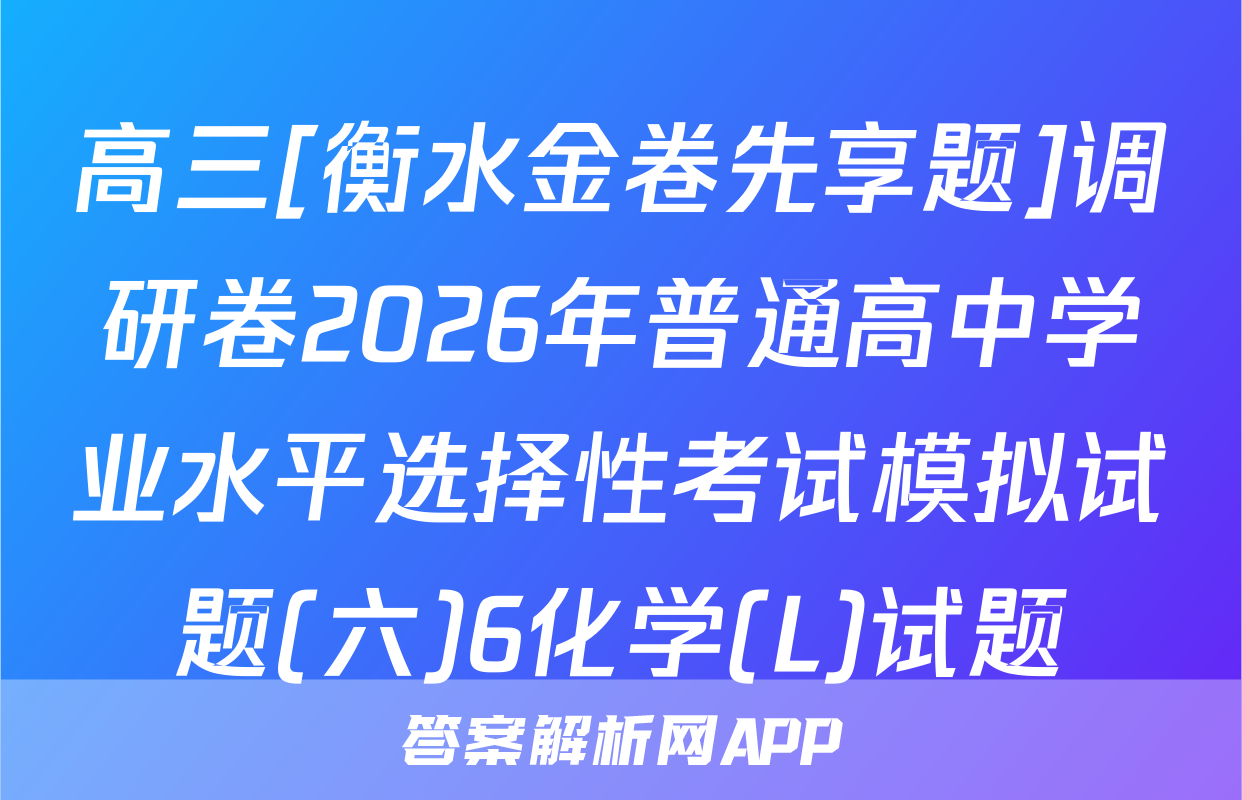 高三[衡水金卷先享题]调研卷2026年普通高中学业水平选择性考试模拟试题(六)6化学(L)试题