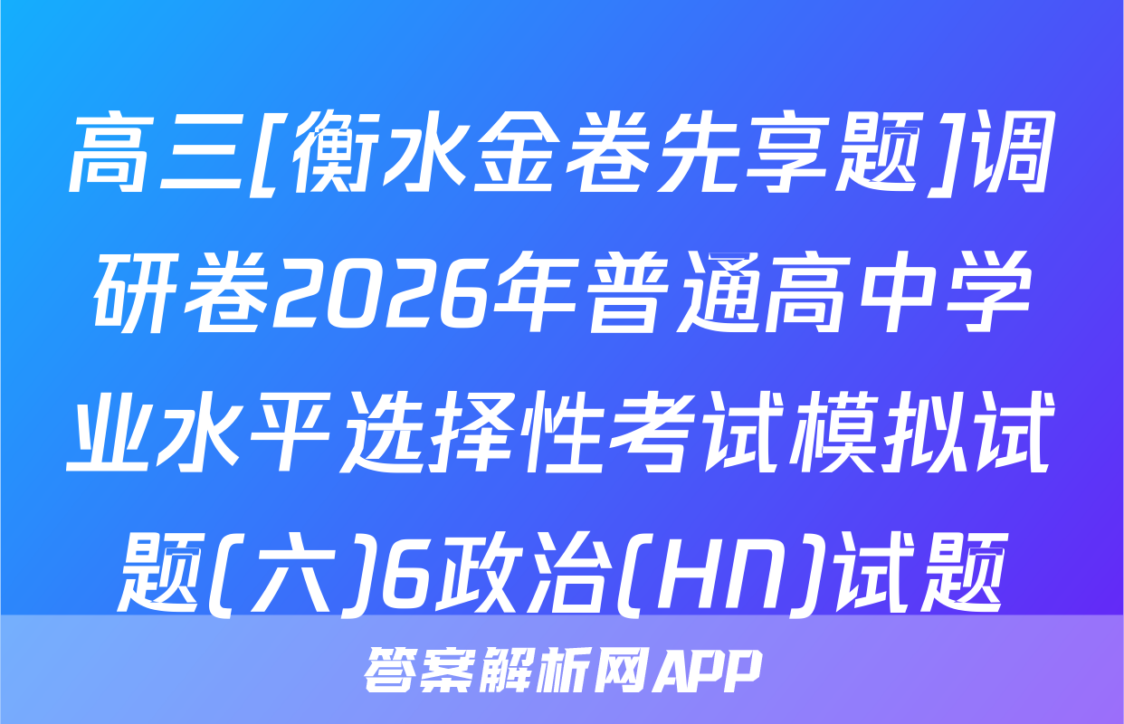 高三[衡水金卷先享题]调研卷2026年普通高中学业水平选择性考试模拟试题(六)6政治(HN)试题