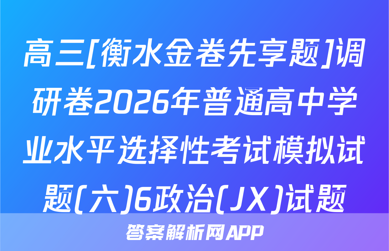 高三[衡水金卷先享题]调研卷2026年普通高中学业水平选择性考试模拟试题(六)6政治(JX)试题