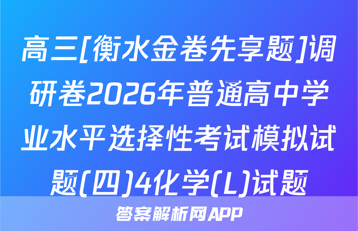 高三[衡水金卷先享题]调研卷2026年普通高中学业水平选择性考试模拟试题(四)4化学(L)试题